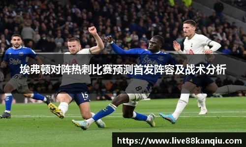 埃弗顿对阵热刺比赛预测首发阵容及战术分析