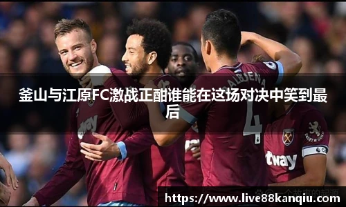 釜山与江原FC激战正酣谁能在这场对决中笑到最后