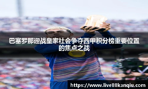 巴塞罗那迎战皇家社会争夺西甲积分榜重要位置的焦点之战