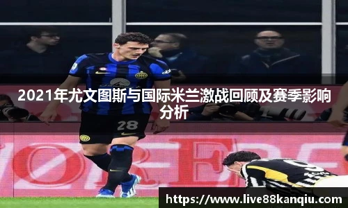 2021年尤文图斯与国际米兰激战回顾及赛季影响分析